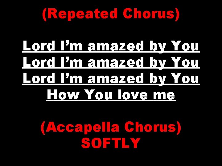 (Repeated Chorus) Lord I’m amazed by You How You love me (Accapella Chorus) SOFTLY