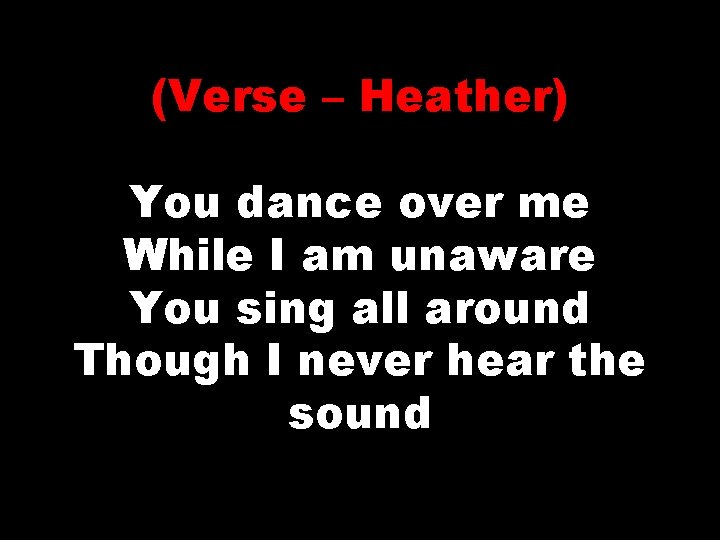 (Verse – Heather) You dance over me While I am unaware You sing all