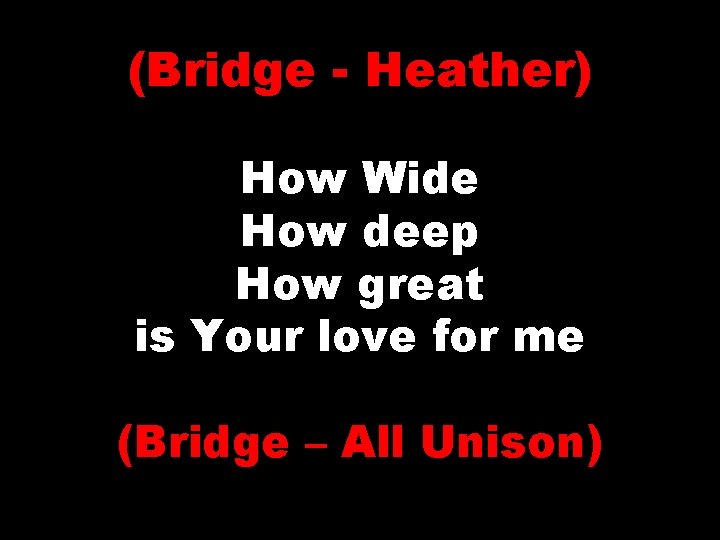 (Bridge - Heather) How Wide How deep How great is Your love for me