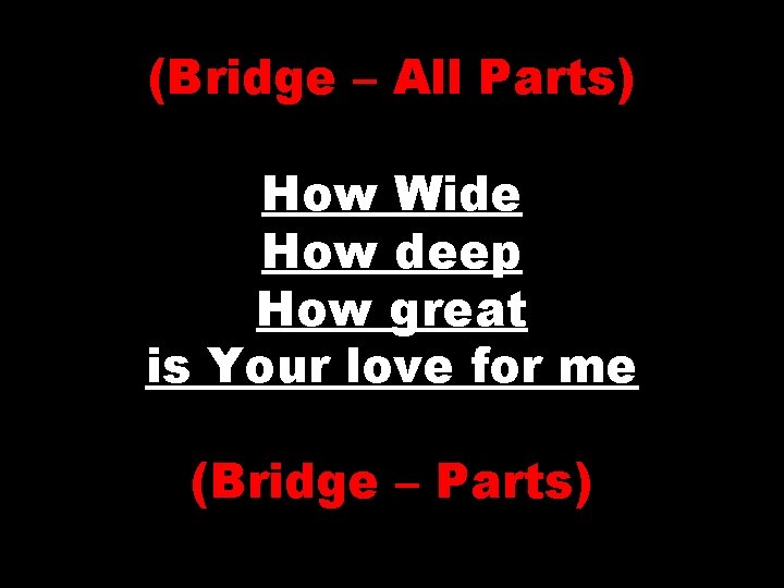 (Bridge – All Parts) How Wide How deep How great is Your love for