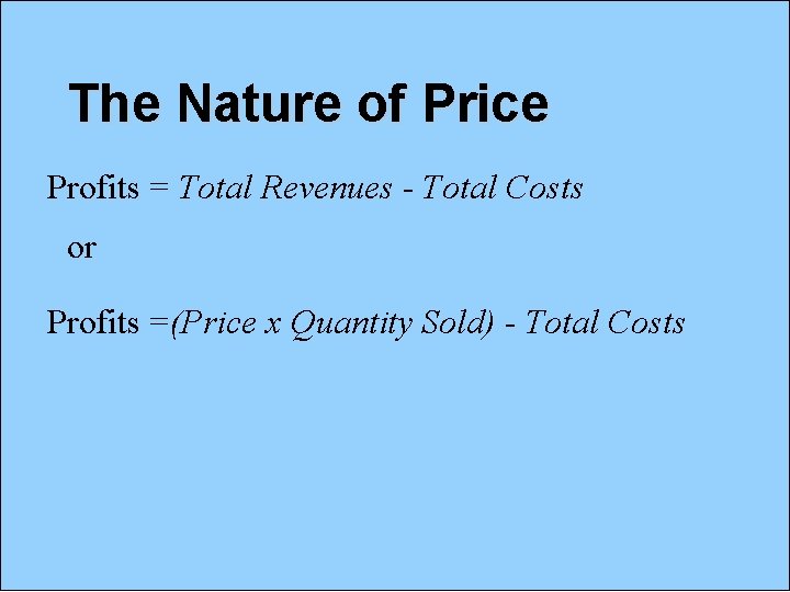 The Nature of Price Profits = Total Revenues - Total Costs or Profits =(Price