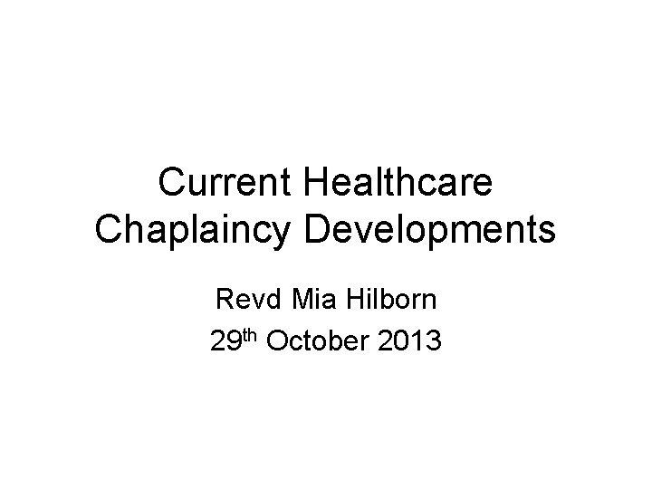 Current Healthcare Chaplaincy Developments Revd Mia Hilborn 29 th October 2013 