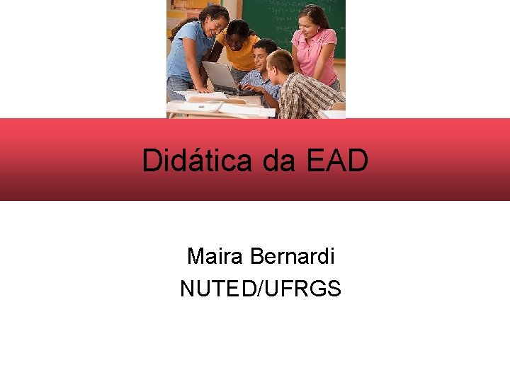 Didática da EAD Maira Bernardi NUTED/UFRGS 