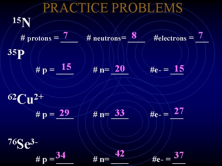 PRACTICE PROBLEMS 15 N 7 # protons = ____ 35 P 15 # p