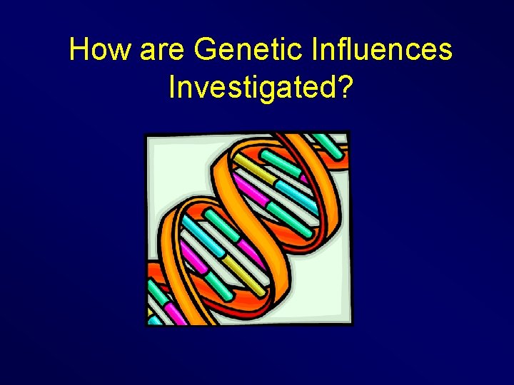 How are Genetic Influences Investigated? 