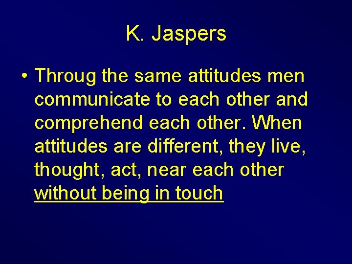 K. Jaspers • Throug the same attitudes men communicate to each other and comprehend