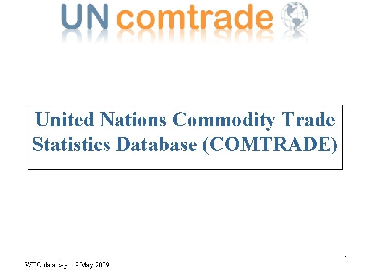 United Nations Commodity Trade Statistics Database (COMTRADE) WTO data day, 19 May 2009 1