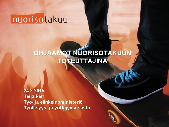 OHJAAMOT NUORISOTAKUUN TOTEUTTAJINA 24. 3. 2015 Teija Felt Työ- ja elinkeinoministeriö Työllisyys- ja yrittäjyysosasto