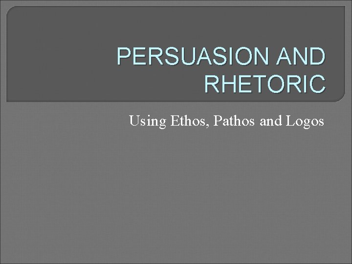 PERSUASION AND RHETORIC Using Ethos, Pathos and Logos 