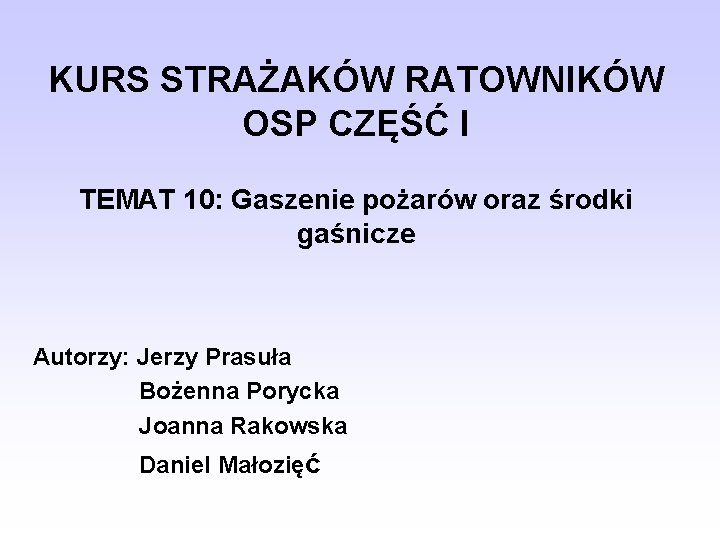 KURS STRAŻAKÓW RATOWNIKÓW OSP CZĘŚĆ I TEMAT 10: Gaszenie pożarów oraz środki gaśnicze Autorzy: