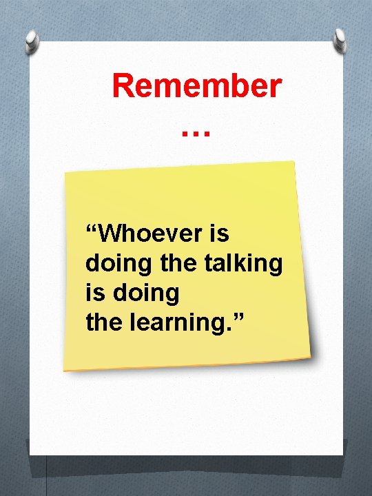 Remember … “Whoever is doing the talking is doing the learning. ” 