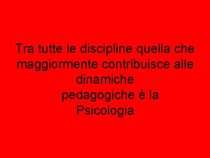 Tra tutte le discipline quella che maggiormente contribuisce alle dinamiche pedagogiche è la Psicologia