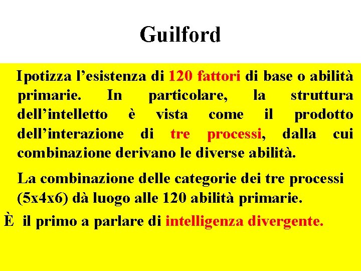 Guilford Ipotizza l’esistenza di 120 fattori di base o abilità primarie. In particolare, la