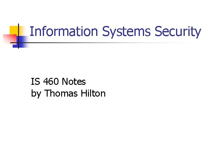 Information Systems Security IS 460 Notes by Thomas Hilton 