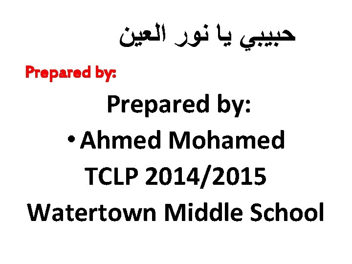  ﺣﺒﻴﺒﻲ ﻳﺎ ﻧﻮﺭ ﺍﻟﻌﻴﻦ Prepared by: • Ahmed Mohamed TCLP 2014/2015 Watertown Middle