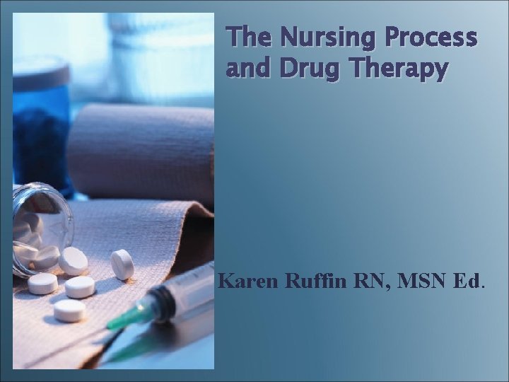 The Nursing Process and Drug Therapy Karen Ruffin RN, MSN Ed. The Nursing Process and Drug Therapy Karen Ruffin RN, MSN Ed.