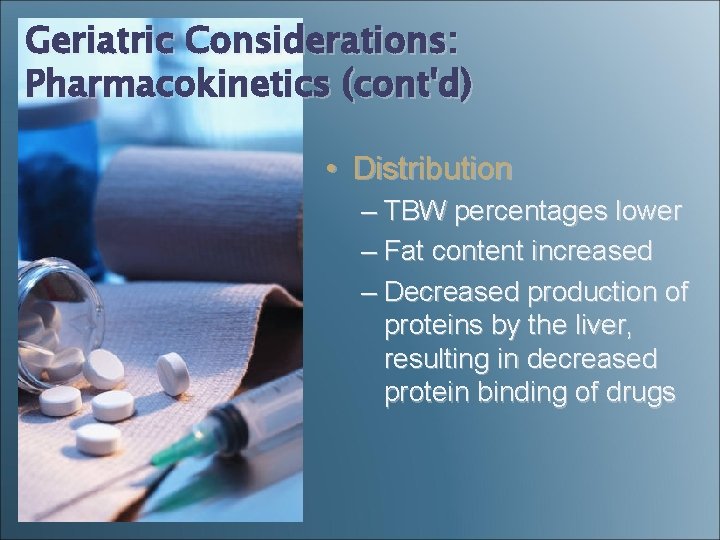 Geriatric Considerations: Pharmacokinetics (cont'd) • Distribution – TBW percentages lower – Fat content increased Geriatric Considerations: Pharmacokinetics (cont'd) • Distribution – TBW percentages lower – Fat content increased