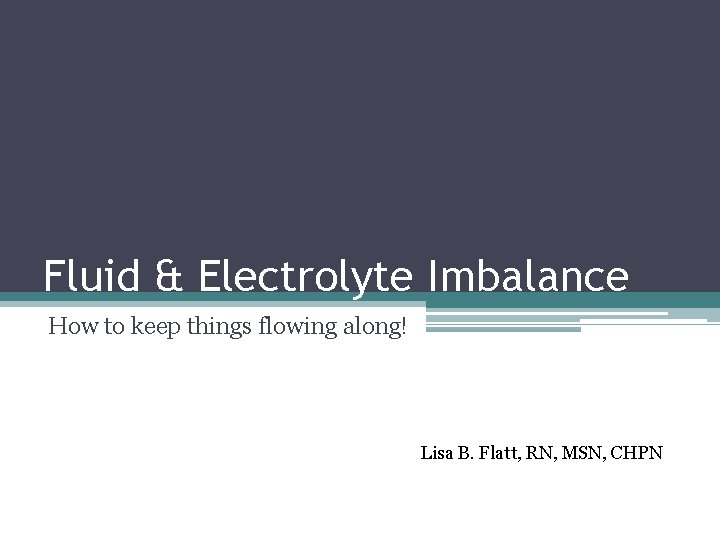 Fluid & Electrolyte Imbalance How to keep things flowing along! Lisa B. Flatt, RN,