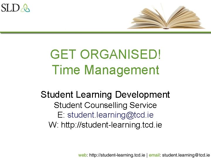 GET ORGANISED! Time Management Student Learning Development Student Counselling Service E: student. learning@tcd. ie