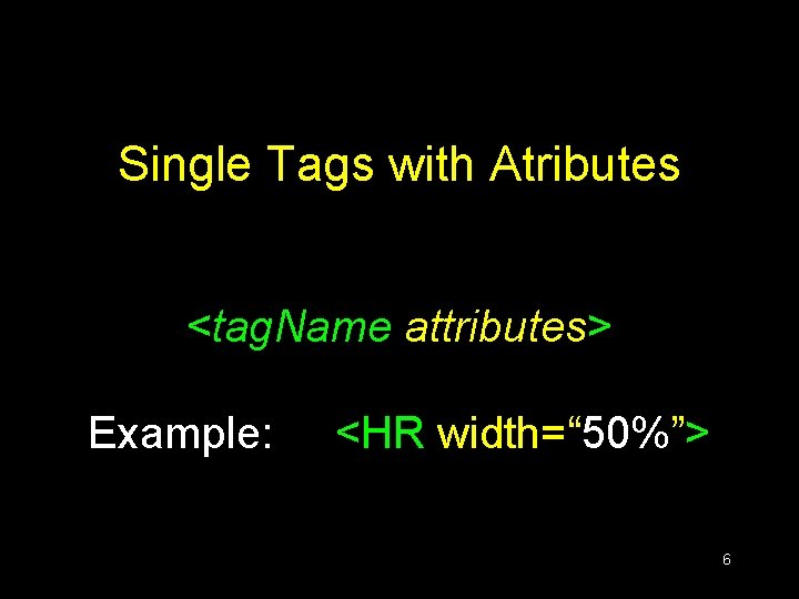 Single Tags with Atributes <tag. Name attributes> Example: <HR width=“ 50%”> 6 