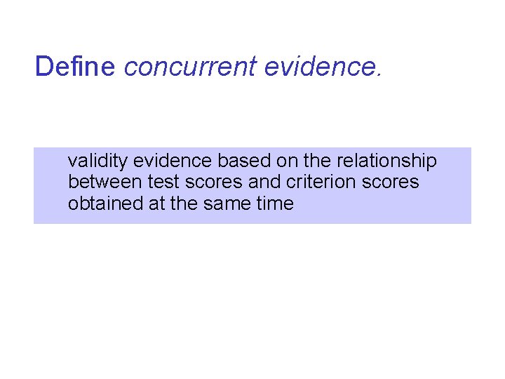Define concurrent evidence. validity evidence based on the relationship between test scores and criterion