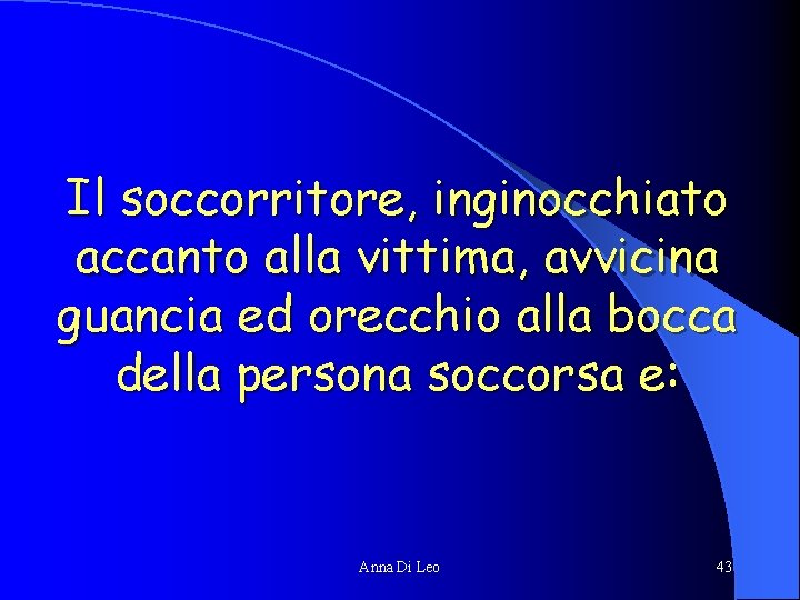 Il soccorritore, inginocchiato accanto alla vittima, avvicina guancia ed orecchio alla bocca della persona