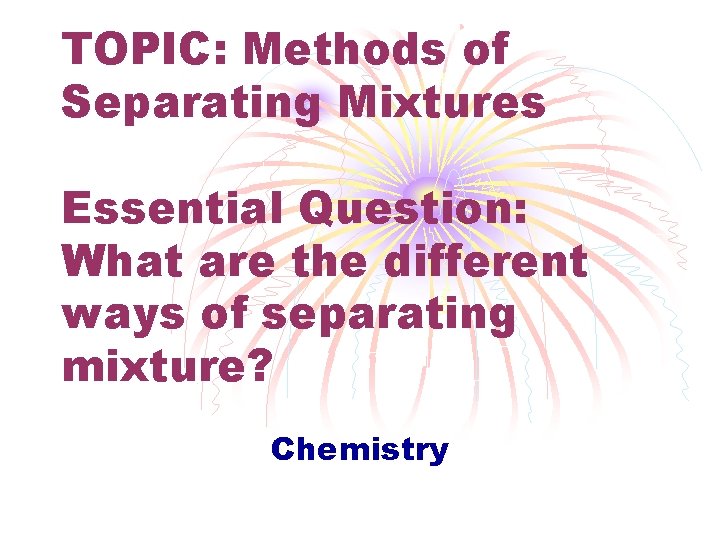 TOPIC: Methods of Separating Mixtures Essential Question: What are the different ways of separating