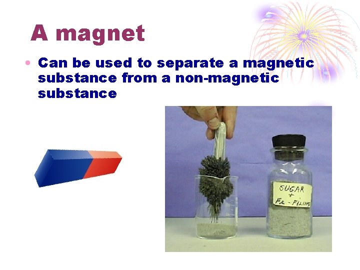 A magnet • Can be used to separate a magnetic substance from a non-magnetic