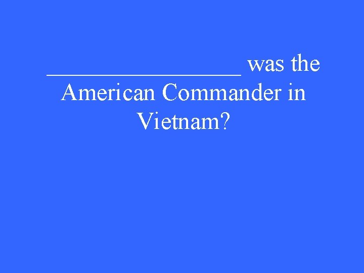 ________ was the American Commander in Vietnam? 