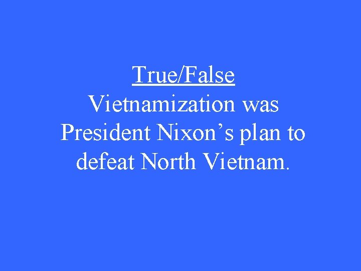 True/False Vietnamization was President Nixon’s plan to defeat North Vietnam. 