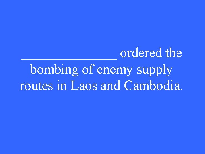 _______ ordered the bombing of enemy supply routes in Laos and Cambodia. 