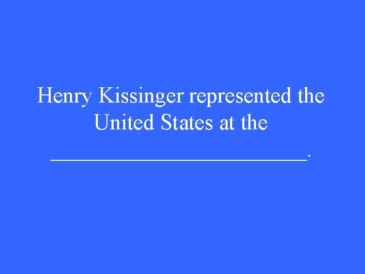 Henry Kissinger represented the United States at the ____________. 