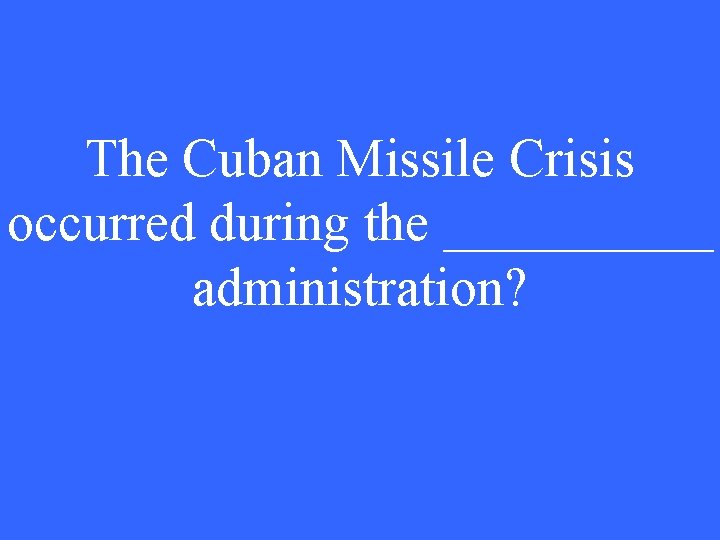 The Cuban Missile Crisis occurred during the _____ administration? 