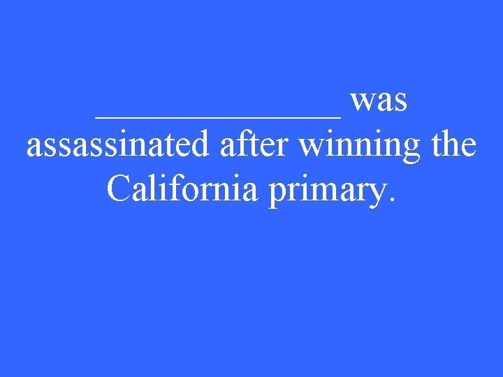 _______ was assassinated after winning the California primary. 