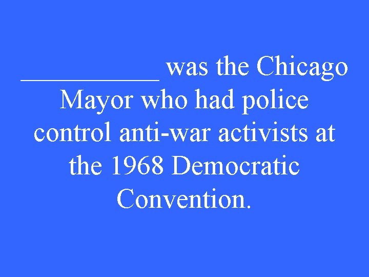 _____ was the Chicago Mayor who had police control anti-war activists at the 1968