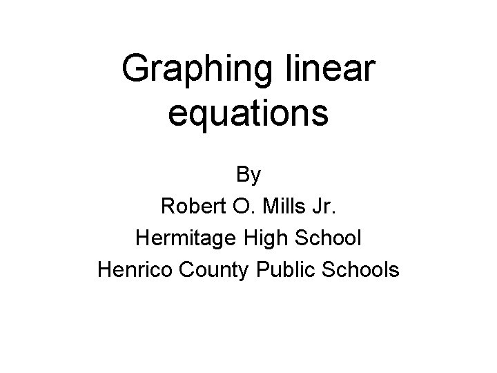 Graphing linear equations By Robert O. Mills Jr. Hermitage High School Henrico County Public
