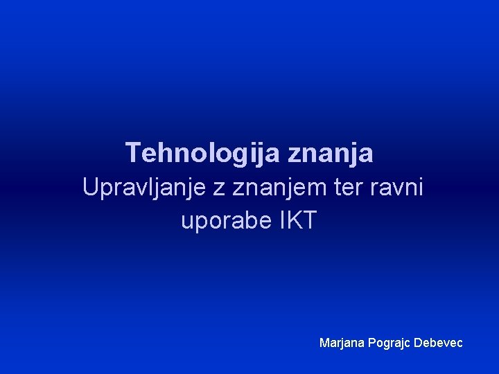 Tehnologija znanja Upravljanje z znanjem ter ravni uporabe IKT Marjana Pograjc Debevec 