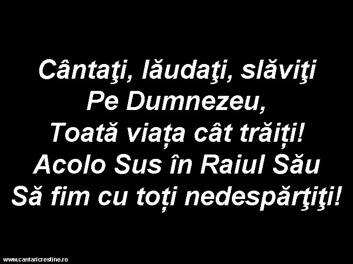 Cântaţi, lăudaţi, slăviţi Pe Dumnezeu, Toată viața cât trăiți! Acolo Sus în Raiul Său