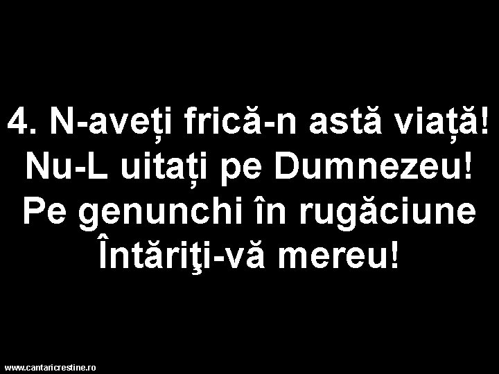 4. N-aveți frică-n astă viață! Nu-L uitați pe Dumnezeu! Pe genunchi în rugăciune Întăriţi-vă