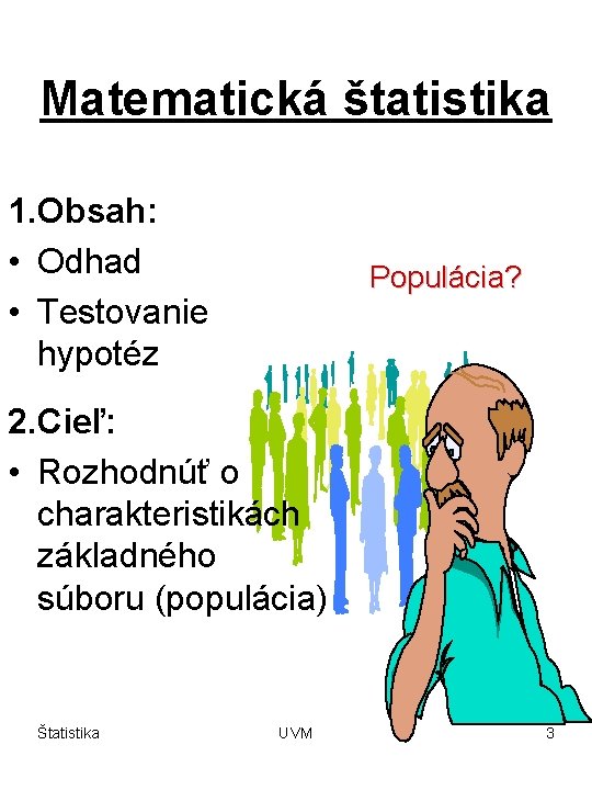 Matematická štatistika 1. Obsah: • Odhad • Testovanie hypotéz Populácia? 2. Cieľ: • Rozhodnúť Matematická štatistika 1. Obsah: • Odhad • Testovanie hypotéz Populácia? 2. Cieľ: • Rozhodnúť