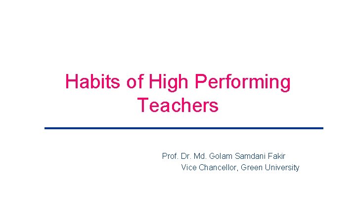 Habits of High Performing Teachers Prof. Dr. Md. Golam Samdani Fakir Vice Chancellor, Green