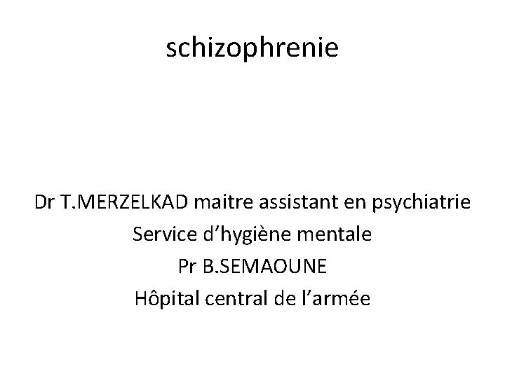 schizophrenie Dr T. MERZELKAD maitre assistant en psychiatrie Service d’hygiène mentale Pr B. SEMAOUNE