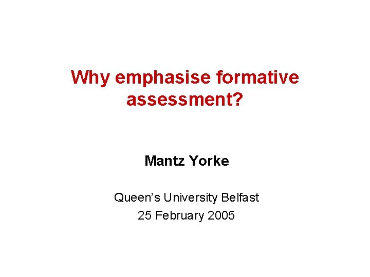 Why emphasise formative assessment? Mantz Yorke Queen’s University Belfast 25 February 2005 