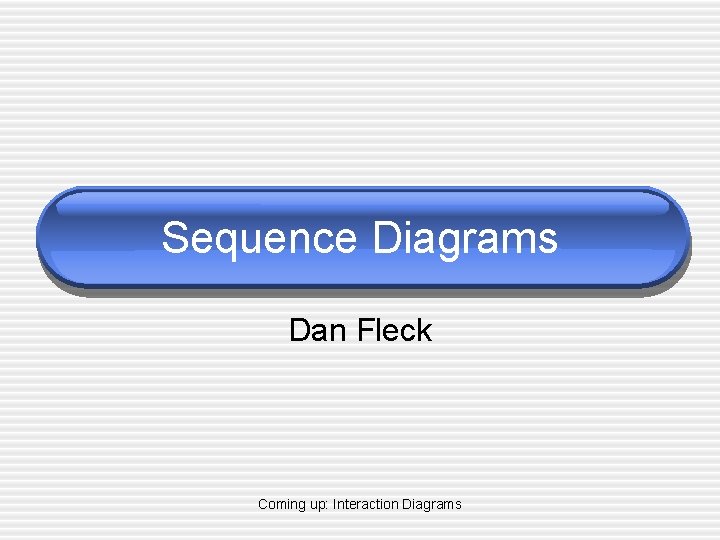 Sequence Diagrams Dan Fleck Coming up: Interaction Diagrams 