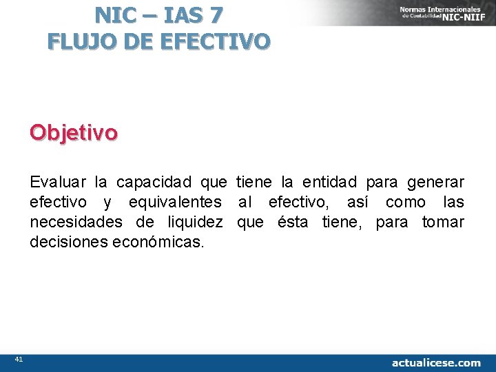 NIC – IAS 7 FLUJO DE EFECTIVO Objetivo Evaluar la capacidad que tiene la