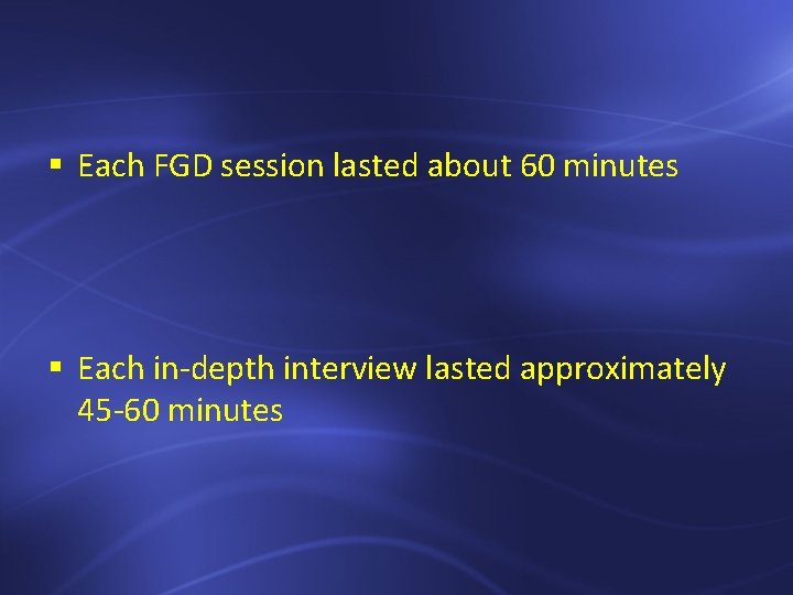 § Each FGD session lasted about 60 minutes § Each in-depth interview lasted approximately