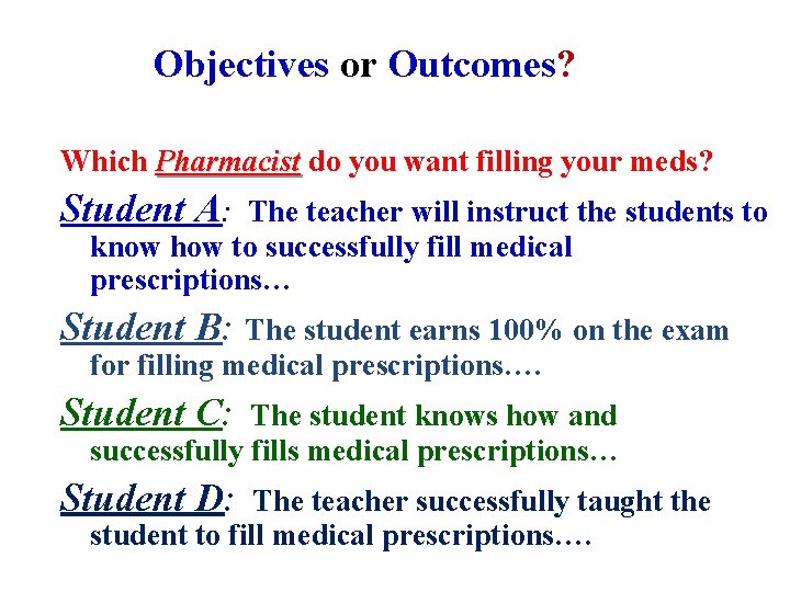 Objectives or Outcomes? Which Pharmacist do you want filling your meds? Student A: The