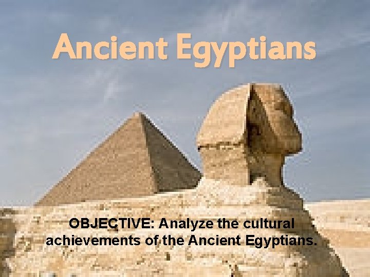 Ancient Egyptians OBJECTIVE: Analyze the cultural achievements of the Ancient Egyptians. 