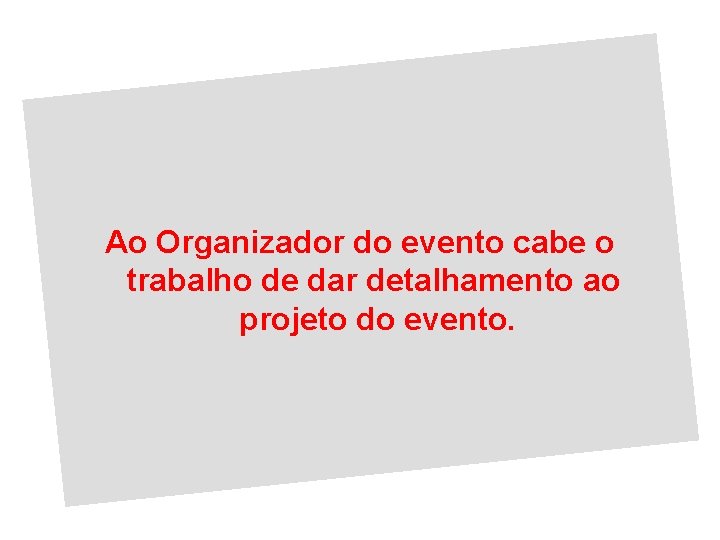 Ao Organizador do evento cabe o trabalho de dar detalhamento ao projeto do evento.