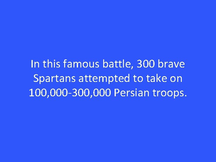 In this famous battle, 300 brave Spartans attempted to take on 100, 000 -300,